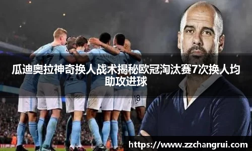 瓜迪奥拉神奇换人战术揭秘欧冠淘汰赛7次换人均助攻进球