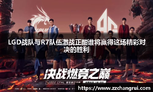LGD战队与R7队伍激战正酣谁将赢得这场精彩对决的胜利